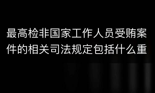 最高检非国家工作人员受贿案件的相关司法规定包括什么重要内容