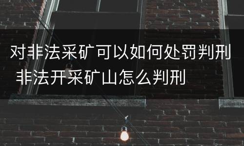 对非法采矿可以如何处罚判刑 非法开采矿山怎么判刑