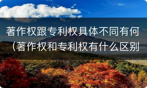 著作权跟专利权具体不同有何（著作权和专利权有什么区别）