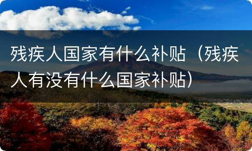 残疾人国家有什么补贴（残疾人有没有什么国家补贴）