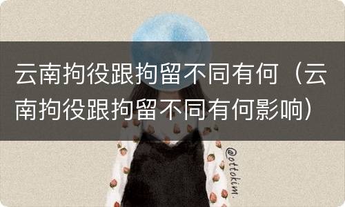 云南拘役跟拘留不同有何（云南拘役跟拘留不同有何影响）
