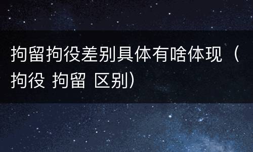 拘留拘役差别具体有啥体现（拘役 拘留 区别）