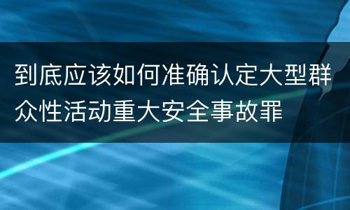 到底应该如何准确认定大型群众性活动重大安全事故罪
