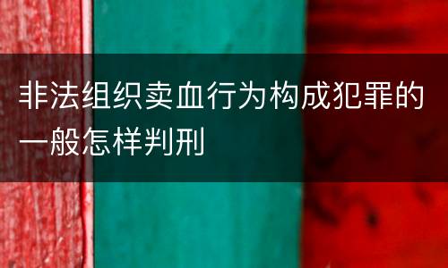 非法组织卖血行为构成犯罪的一般怎样判刑
