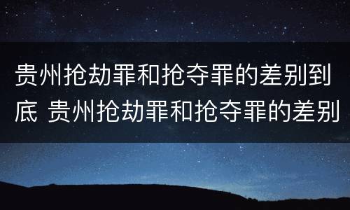 贵州抢劫罪和抢夺罪的差别到底 贵州抢劫罪和抢夺罪的差别到底是什么