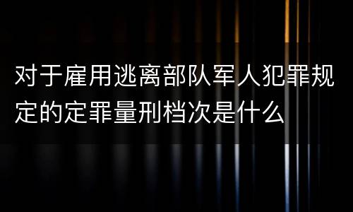 对于雇用逃离部队军人犯罪规定的定罪量刑档次是什么