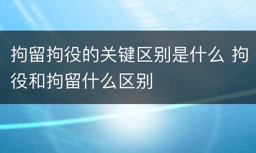 拘留拘役的关键区别是什么 拘役和拘留什么区别