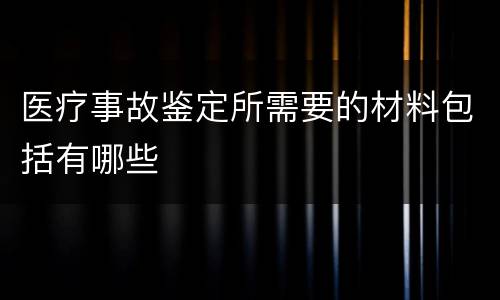 医疗事故鉴定所需要的材料包括有哪些