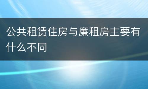 公共租赁住房与廉租房主要有什么不同