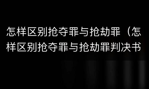 怎样区别抢夺罪与抢劫罪（怎样区别抢夺罪与抢劫罪判决书）