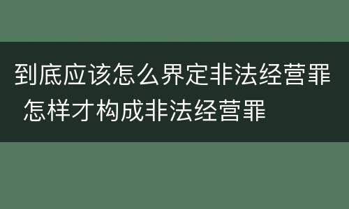 到底应该怎么界定非法经营罪 怎样才构成非法经营罪