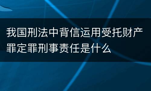 我国刑法中背信运用受托财产罪定罪刑事责任是什么