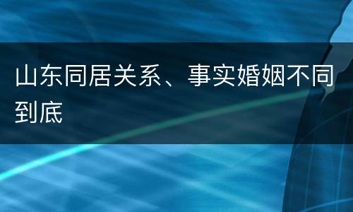 山东同居关系、事实婚姻不同到底