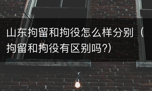 山东拘留和拘役怎么样分别（拘留和拘役有区别吗?）