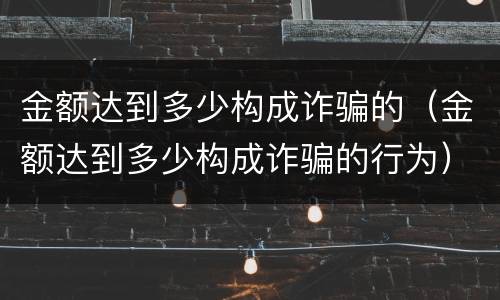 金额达到多少构成诈骗的（金额达到多少构成诈骗的行为）