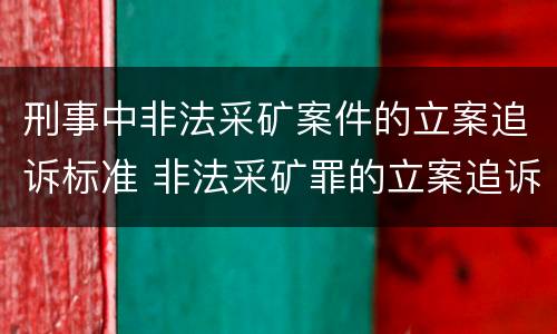 刑事中非法采矿案件的立案追诉标准 非法采矿罪的立案追诉标准