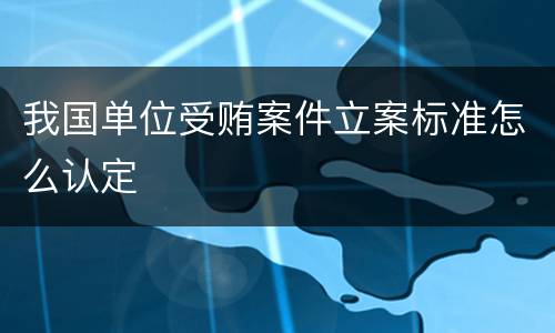 我国单位受贿案件立案标准怎么认定