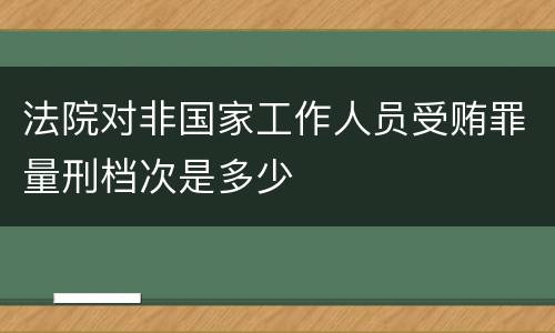 法院对非国家工作人员受贿罪量刑档次是多少