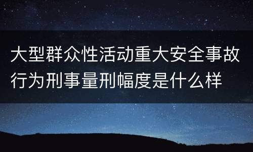 大型群众性活动重大安全事故行为刑事量刑幅度是什么样