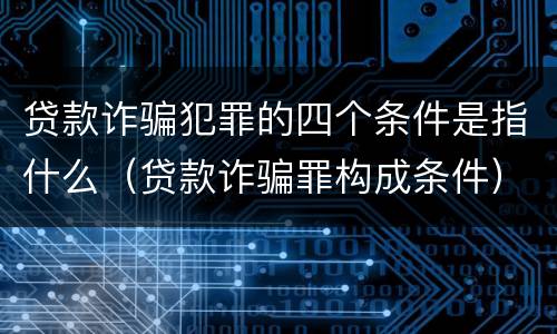 贷款诈骗犯罪的四个条件是指什么（贷款诈骗罪构成条件）