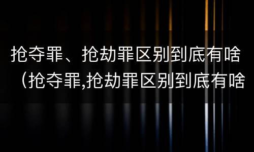 抢夺罪、抢劫罪区别到底有啥（抢夺罪,抢劫罪区别到底有啥不一样）