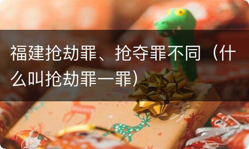 福建抢劫罪、抢夺罪不同（什么叫抢劫罪一罪）