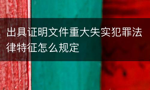 出具证明文件重大失实犯罪法律特征怎么规定