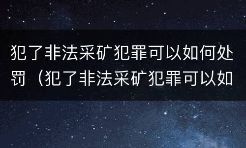 犯了非法采矿犯罪可以如何处罚（犯了非法采矿犯罪可以如何处罚呢）