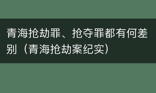 青海抢劫罪、抢夺罪都有何差别（青海抢劫案纪实）