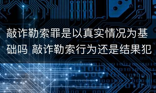 敲诈勒索罪是以真实情况为基础吗 敲诈勒索行为还是结果犯