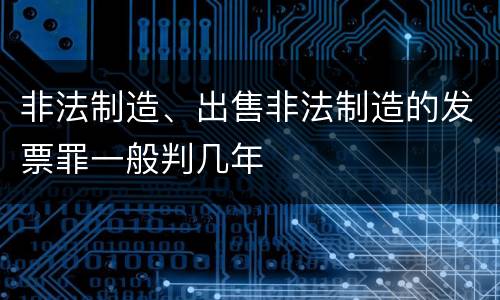 非法制造、出售非法制造的发票罪一般判几年