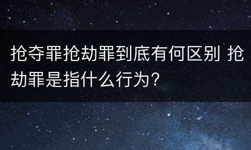 抢夺罪抢劫罪到底有何区别 抢劫罪是指什么行为?
