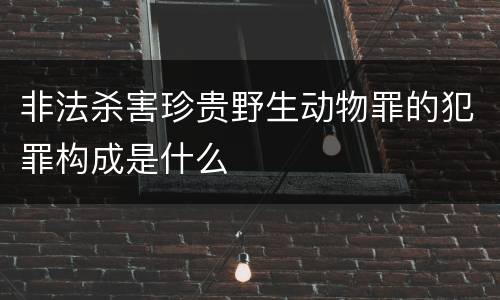 非法杀害珍贵野生动物罪的犯罪构成是什么