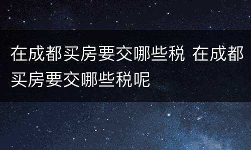 在成都买房要交哪些税 在成都买房要交哪些税呢