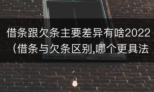 借条跟欠条主要差异有啥2022（借条与欠条区别,哪个更具法律）