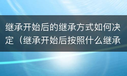继承开始后的继承方式如何决定（继承开始后按照什么继承办理?）