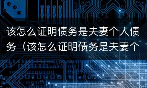 该怎么证明债务是夫妻个人债务（该怎么证明债务是夫妻个人债务关系）