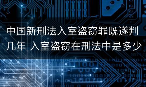 中国新刑法入室盗窃罪既遂判几年 入室盗窃在刑法中是多少条
