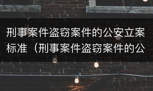 刑事案件盗窃案件的公安立案标准（刑事案件盗窃案件的公安立案标准是什么）