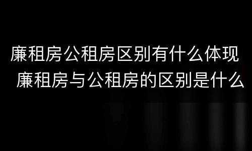 廉租房公租房区别有什么体现 廉租房与公租房的区别是什么