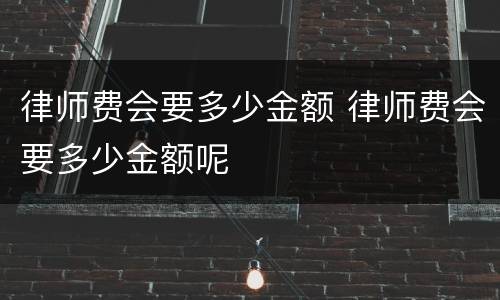 律师费会要多少金额 律师费会要多少金额呢