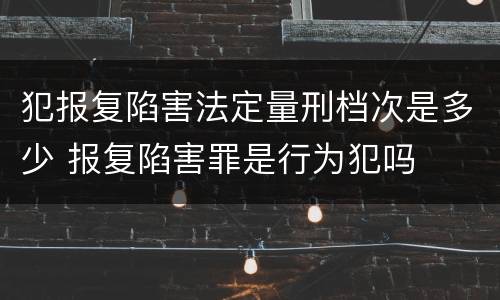 犯报复陷害法定量刑档次是多少 报复陷害罪是行为犯吗