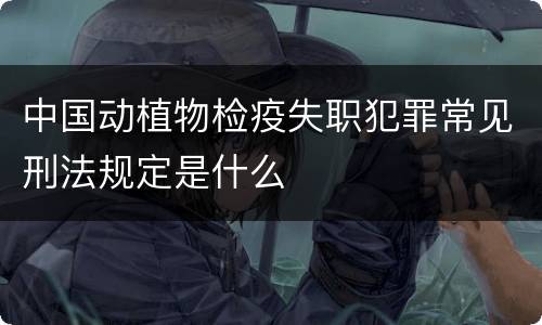 中国动植物检疫失职犯罪常见刑法规定是什么