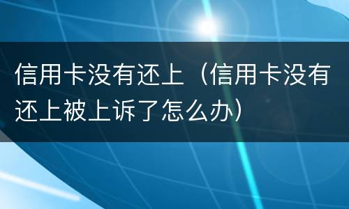 信用卡没有还上（信用卡没有还上被上诉了怎么办）