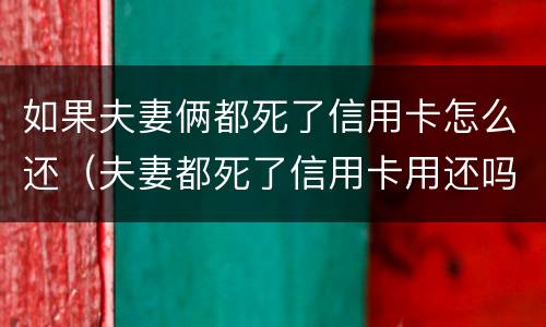 如果夫妻俩都死了信用卡怎么还（夫妻都死了信用卡用还吗）