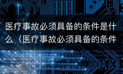 医疗事故必须具备的条件是什么（医疗事故必须具备的条件是什么意思）