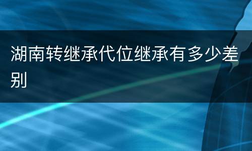 湖南转继承代位继承有多少差别