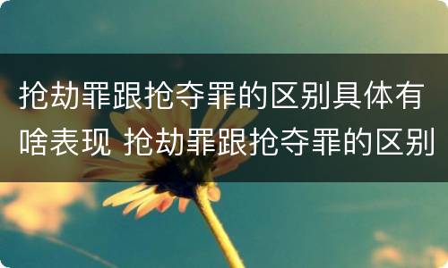 抢劫罪跟抢夺罪的区别具体有啥表现 抢劫罪跟抢夺罪的区别具体有啥表现呢