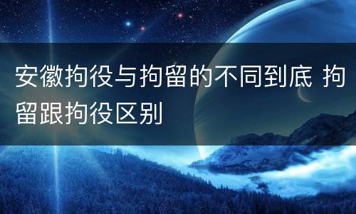 安徽拘役与拘留的不同到底 拘留跟拘役区别