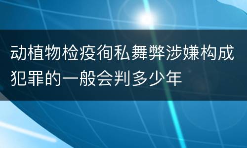 动植物检疫徇私舞弊涉嫌构成犯罪的一般会判多少年
